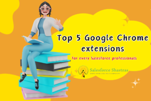 Top 5 Google Chrome extensions for every Salesforce professionals Salesforce Shastras